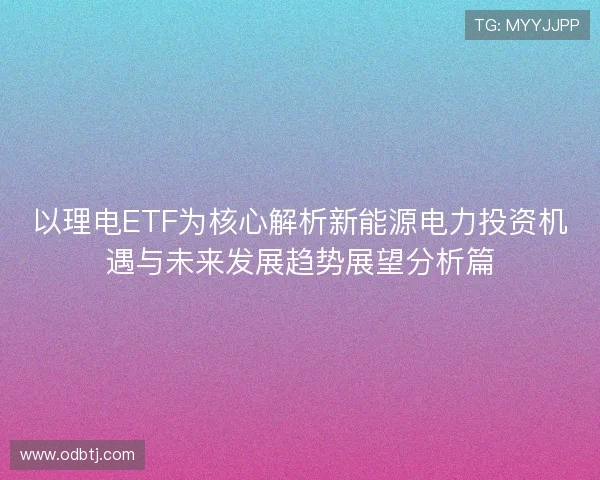以理电ETF为核心解析新能源电力投资机遇与未来发展趋势展望分析篇